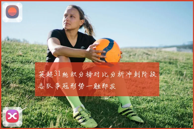 英超31轮积分榜对比分析冲刺阶段各队争冠形势一触即发