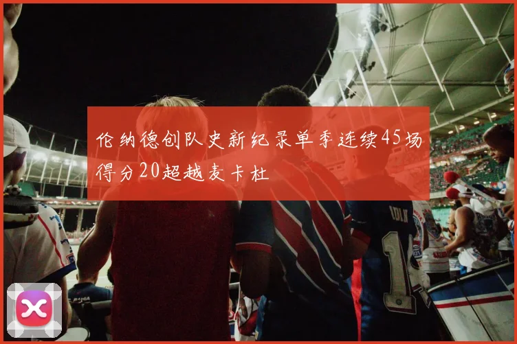 伦纳德创队史新纪录单季连续45场得分20超越麦卡杜