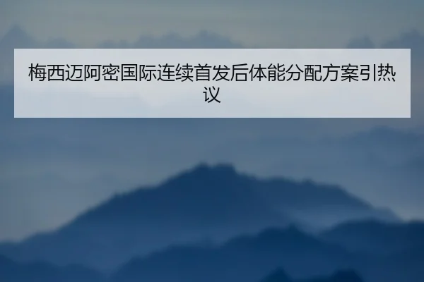 梅西迈阿密国际连续首发后体能分配方案引热议